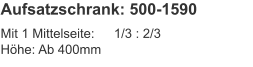 Aufsatzschrank: 500-1590 Mit 1 Mittelseite:	1/3 : 2/3Höhe:	Ab 400mm