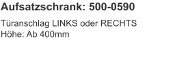 Aufsatzschrank: 500-0590 Türanschlag LINKS oder RECHTSHöhe:	Ab 400mm