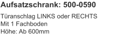 Aufsatzschrank: 500-0590 Türanschlag LINKS oder RECHTSMit 1 FachbodenHöhe:	Ab 600mm