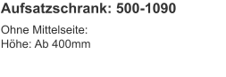 Aufsatzschrank: 500-1090 Ohne Mittelseite:Höhe:	Ab 400mm