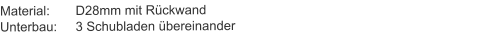 Material:	D28mm mit RückwandUnterbau:	3 Schubladen übereinander