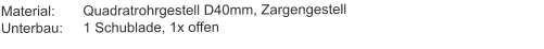 Material:	Quadratrohrgestell D40mm, ZargengestellUnterbau:	1 Schublade, 1x offen