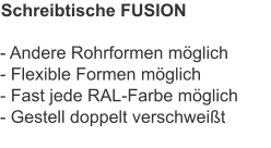 Schreibtische FUSION - Andere Rohrformen möglich- Flexible Formen möglich- Fast jede RAL-Farbe möglich- Gestell doppelt verschweißt