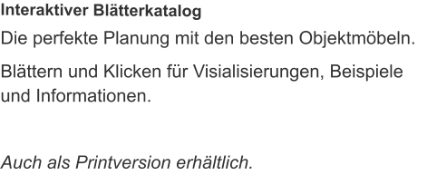 Die perfekte Planung mit den besten Objektmöbeln. Blättern und Klicken für Visialisierungen, Beispiele und Informationen.  Auch als Printversion erhältlich. Interaktiver Blätterkatalog